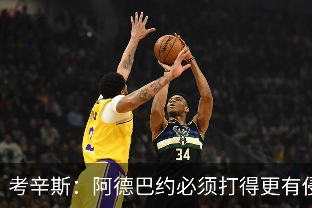 考辛斯：阿德巴约必须打得更有侵略性 才能让他与字母哥组合奏效