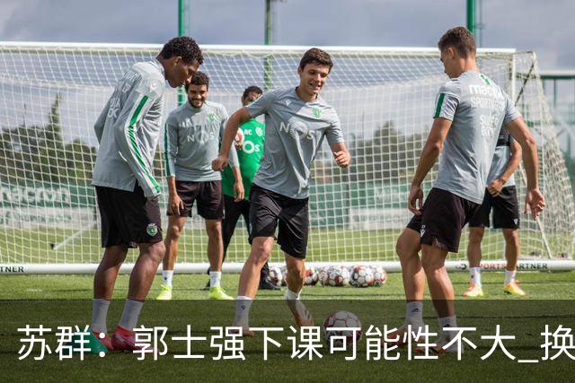 苏群：郭士强下课可能性不大 换帅不是一拍脑袋的事