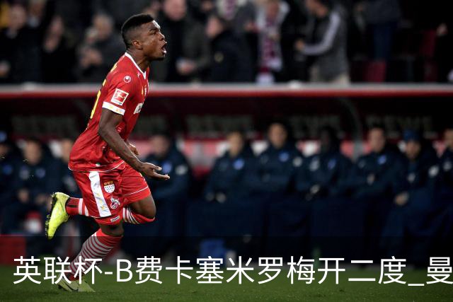 英联杯-B费卡塞米罗梅开二度 曼联5-2莱斯特城