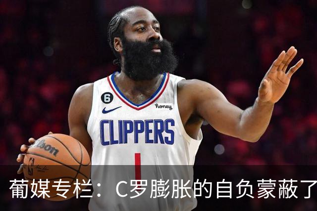 葡媒专栏：C罗膨胀的自负蒙蔽了他的双眼，他不懂优雅地老去
