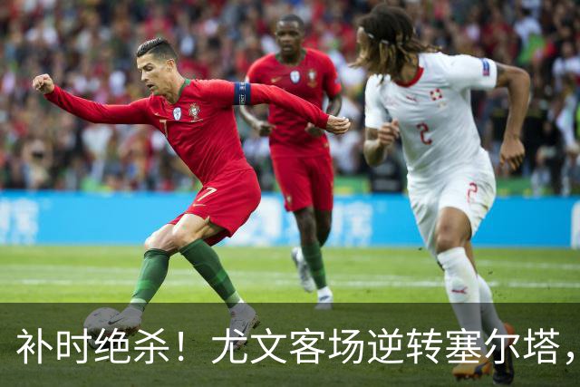 补时绝杀！尤文客场逆转塞尔塔，欧联杯保持全胜