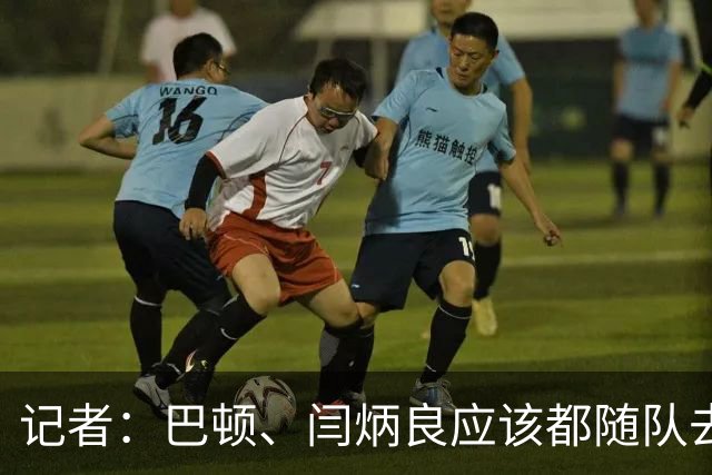 记者：巴顿、闫炳良应该都随队去成都，能否出场需临近再判断