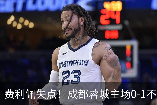 费利佩失点！成都蓉城主场0-1不敌大连英博