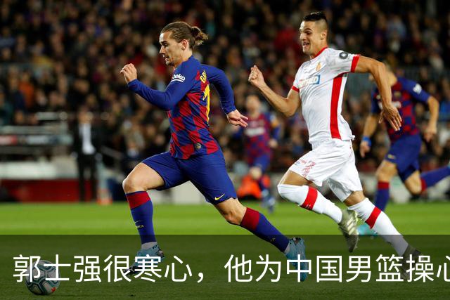 郭士强很寒心，他为中国男篮操心这几年，没想到自己会有这么一天