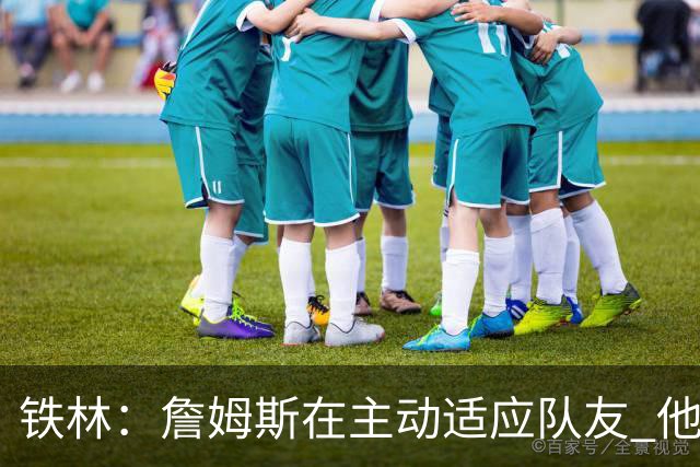 铁林：詹姆斯在主动适应队友 他的打法让身边每个人都感到舒服
