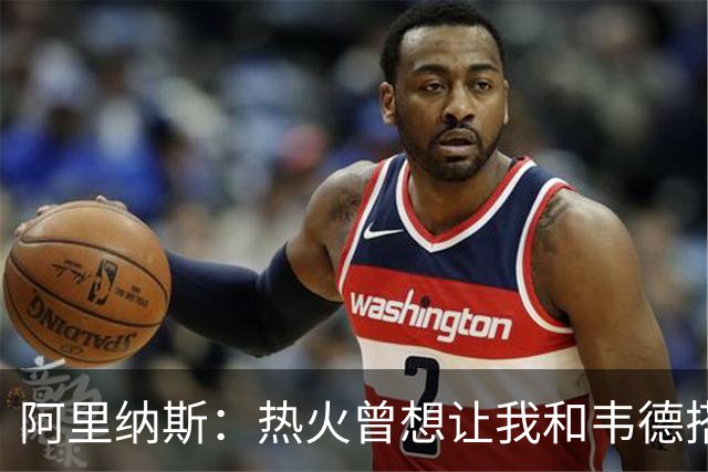 阿里纳斯：热火曾想让我和韦德搭档后场 但莱利不愿给大合同