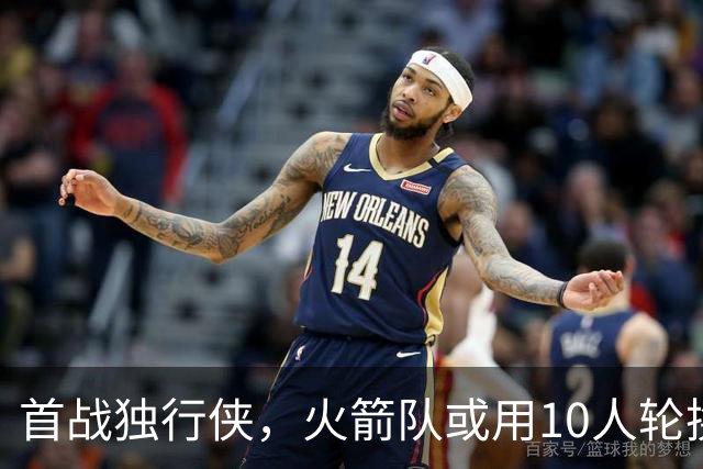 首战独行侠，火箭队或用10人轮换？5首发+5替补悬念不大，第2中锋或易主