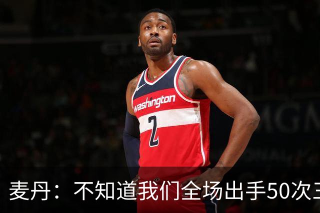 麦丹：不知道我们全场出手50次三分 但这打法还真管用啊