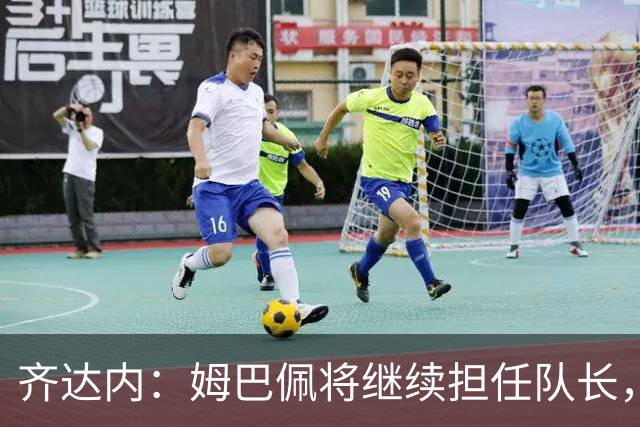 齐达内：姆巴佩将继续担任队长，希望考察年轻球员