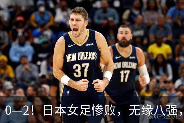 0—2！日本女足惨败，无缘八强，此前连续五届晋级四强
