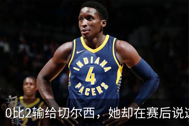0比2输给切尔西，她却在赛后说这支球队没有上限