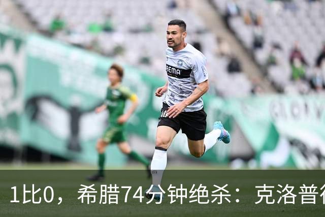 1比0，希腊74分钟绝杀：克洛普德国首败诞生
