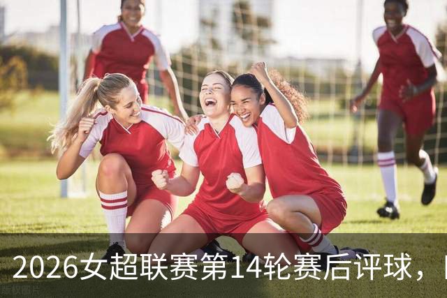 2026女超联赛第14轮赛后评球，四川vs陕西，意想不到的结局