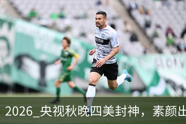 2026 央视秋晚四美封神，素颜出镜，尽显东方韵味。