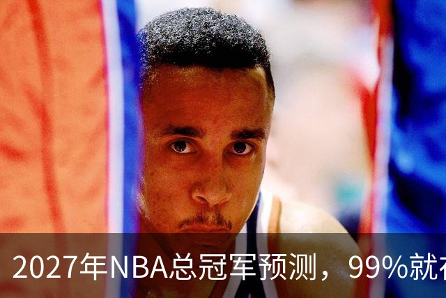 2027年NBA总冠军预测，99%就在这四队里产生