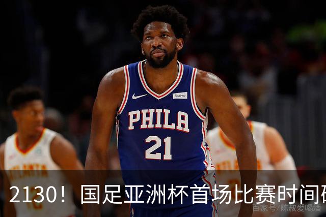2130！国足亚洲杯首场比赛时间确定 获胜=17年首次胜利 邵佳一率队冲击8强