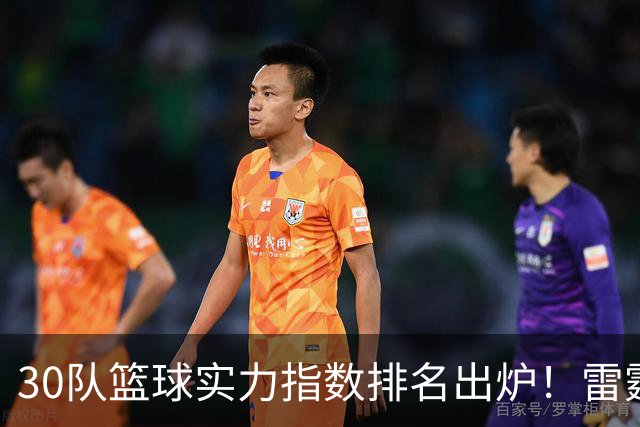 30队篮球实力指数排名出炉！雷霆力压马刺居首 76人第6湖人第13