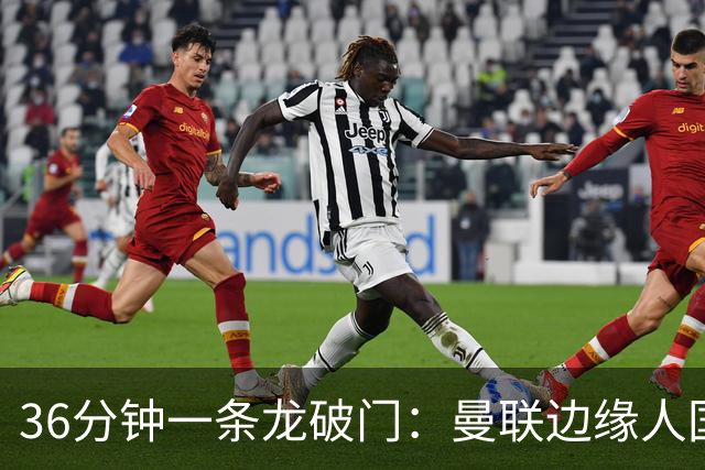 36分钟一条龙破门：曼联边缘人国家队打脸