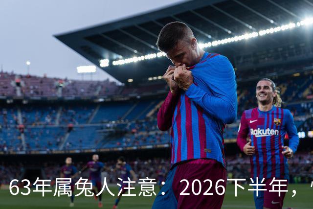 63年属兔人注意：2026下半年，懂你的人正在路上