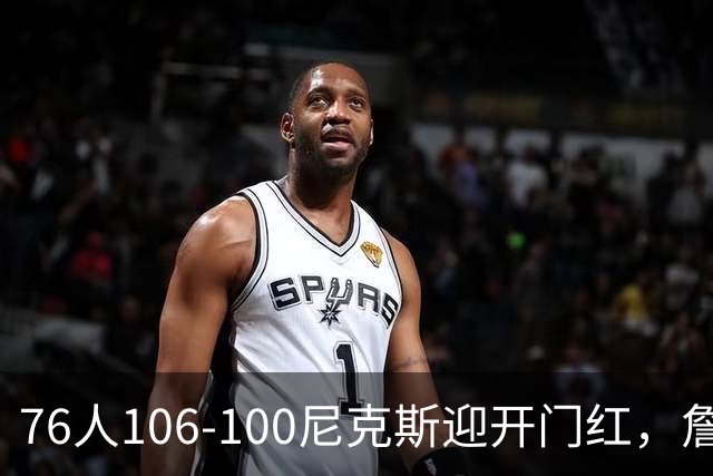 76人106-100尼克斯迎开门红，詹姆斯14+9+7，马克西28分，布伦森19中6