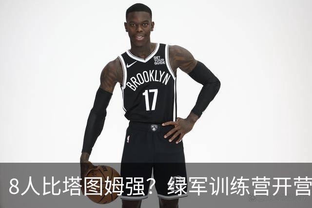 8人比塔图姆强？绿军训练营开营，最大争议先炸了