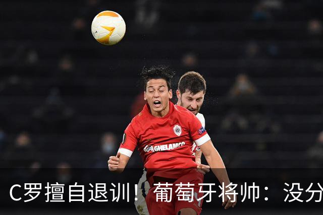 C罗擅自退训！葡萄牙将帅：没分裂球队|没影响|C罗是国家队的一员