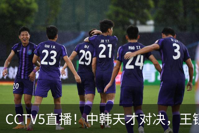 CCTV5直播！中韩天才对决，王钰栋PK梁民革，U23国足力争“三连胜”