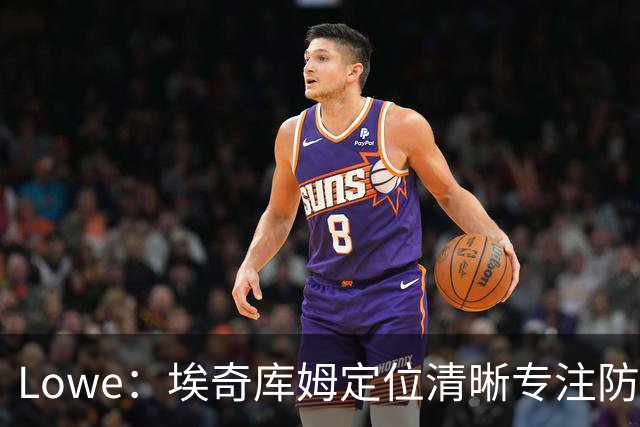 Lowe：埃奇库姆定位清晰专注防守 无需球权便能场均高效贡献17分