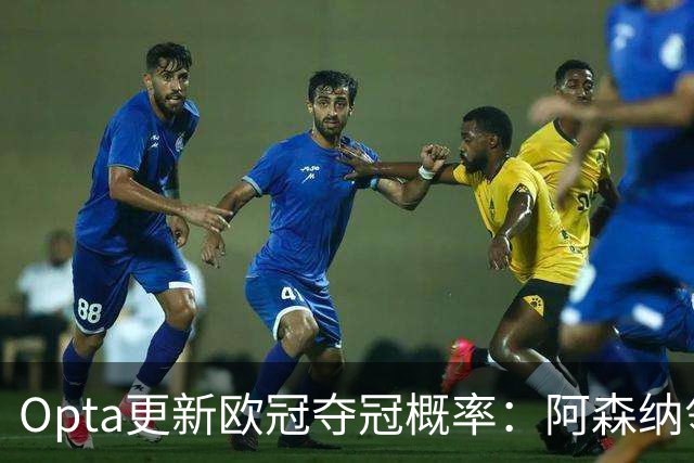 Opta更新欧冠夺冠概率：阿森纳领跑，曼城升至次席，拜仁第三