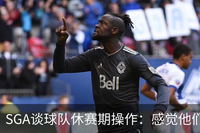 SGA谈球队休赛期操作：感觉他们压根就没走 我和他们的情谊永不变