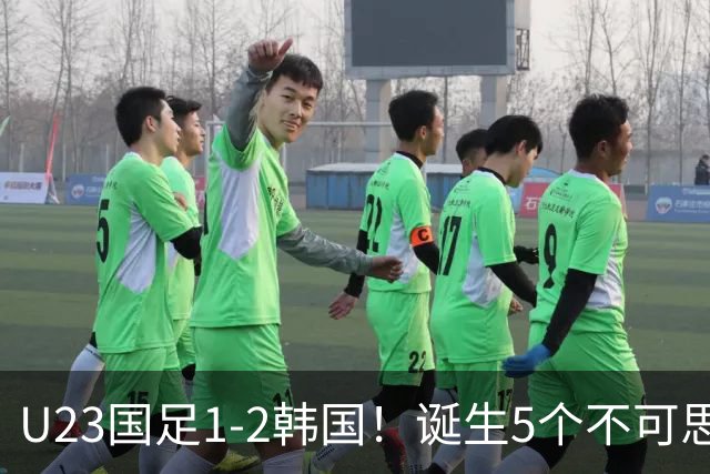 U23国足1-2韩国！诞生5个不可思议
